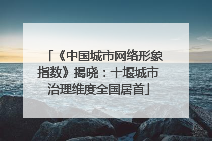 《中国城市网络形象指数》揭晓：十堰城市治理维度全国居首