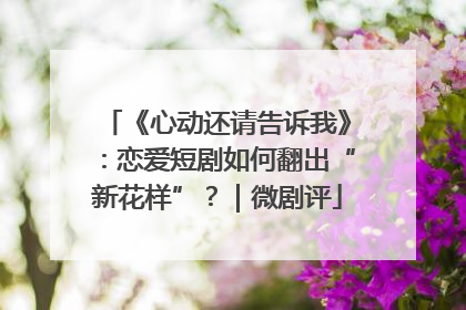 《心动还请告诉我》：恋爱短剧如何翻出“新花样”？｜微剧评