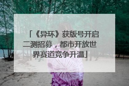 《异环》获版号开启二测招募，都市开放世界赛道竞争升温