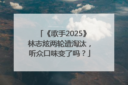 《歌手2025》林志炫两轮遭淘汰，听众口味变了吗？