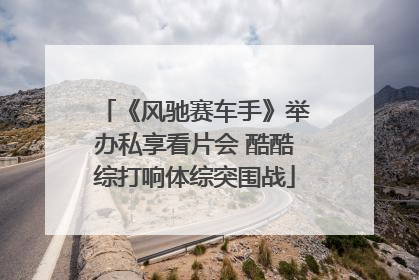 《风驰赛车手》举办私享看片会 酷酷综打响体综突围战