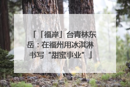 「福岸」台青林东岳：在福州用冰淇淋书写“甜蜜事业”