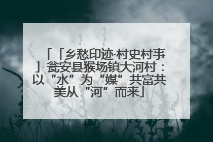 「乡愁印迹·村史村事」瓮安县猴场镇大河村：以“水”为“媒”共富共美从“河”而来