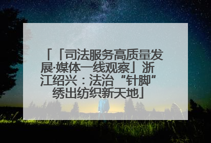 「司法服务高质量发展·媒体一线观察」浙江绍兴：法治“针脚”绣出纺织新天地