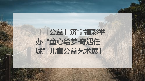 「公益」济宁福彩举办“童心绘梦·奇遇任城”儿童公益艺术展