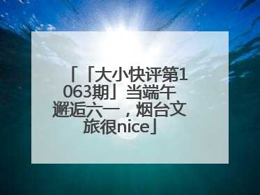 「大小快评第1063期」当端午邂逅六一，烟台文旅很nice