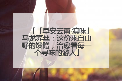 「早安云南·滇味」马龙荞丝：这份来自山野的馈赠，治愈着每一个寻味的游人