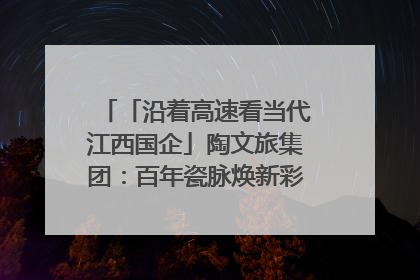 「沿着高速看当代江西国企」陶文旅集团：百年瓷脉焕新彩 文旅融合谱华章