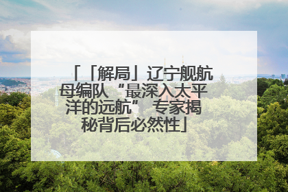 「解局」辽宁舰航母编队“最深入太平洋的远航” 专家揭秘背后必然性
