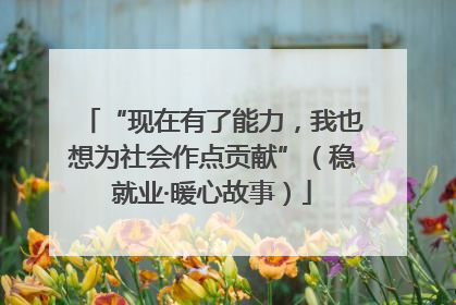 “现在有了能力，我也想为社会作点贡献”（稳就业·暖心故事）