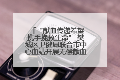 “献血传递希望 携手挽救生命” 樊城区卫健局联合市中心血站开展无偿献血科普公益活动
