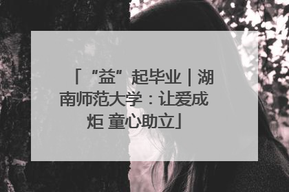 “益”起毕业｜湖南师范大学：让爱成炬 童心助立