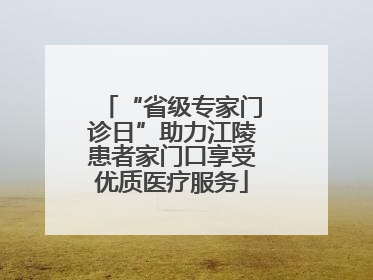 “省级专家门诊日”助力江陵患者家门口享受优质医疗服务