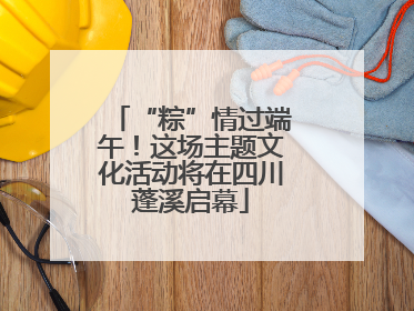 “粽”情过端午！这场主题文化活动将在四川蓬溪启幕