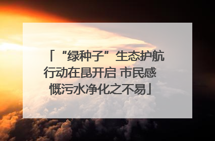 “绿种子”生态护航行动在昆开启 市民感慨污水净化之不易