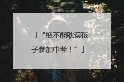 “绝不能耽误孩子参加中考！”
