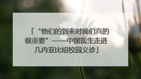“他们的到来对我们真的很重要”——中国医生走进几内亚比绍校园义诊