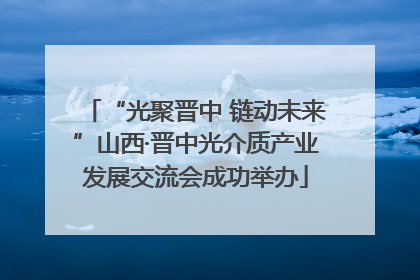 “光聚晋中 链动未来”山西·晋中光介质产业发展交流会成功举办