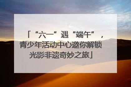“六一”遇“端午”，青少年活动中心邀你解锁光影非遗奇妙之旅