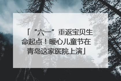 “六一”重返宝贝生命起点！暖心儿童节在青岛这家医院上演