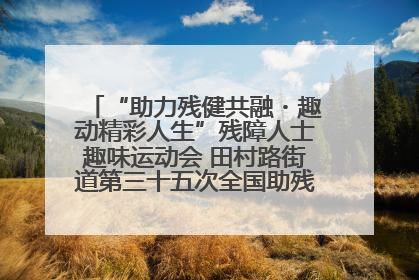 “助力残健共融・趣动精彩人生”残障人士趣味运动会 田村路街道第三十五次全国助残日主题活动圆满举办
