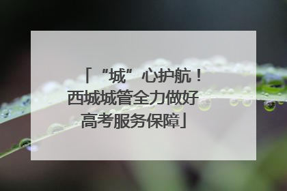 “城”心护航！西城城管全力做好高考服务保障