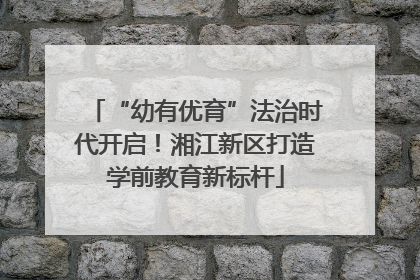 “幼有优育”法治时代开启！湘江新区打造学前教育新标杆