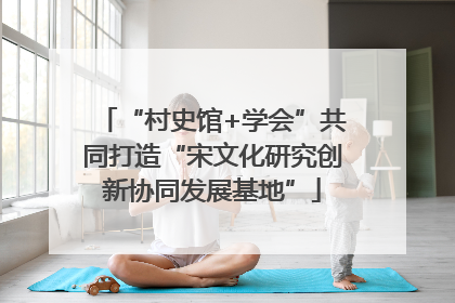 “村史馆+学会”共同打造“宋文化研究创新协同发展基地”