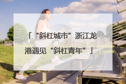 “斜杠城市”浙江龙港遇见“斜杠青年”