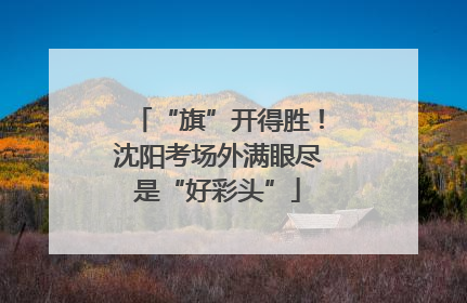 “旗”开得胜！沈阳考场外满眼尽是“好彩头”