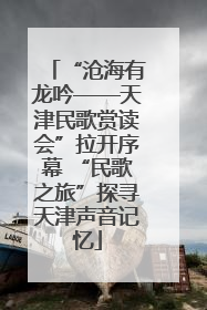 “沧海有龙吟——天津民歌赏读会”拉开序幕 “民歌之旅”探寻天津声音记忆