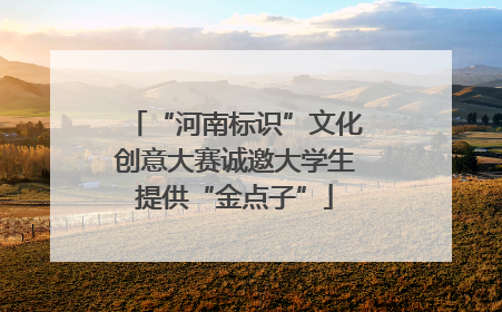 “河南标识”文化创意大赛诚邀大学生提供“金点子”