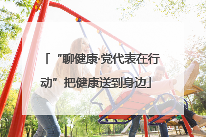 “聊健康·党代表在行动”把健康送到身边