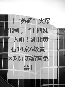 “苏超”火爆出圈，“十四妹”入群！湖北黄石14家A级景区对江苏游客免票