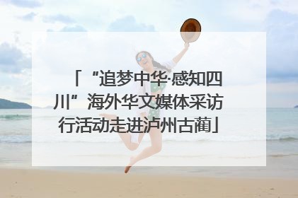 “追梦中华·感知四川”海外华文媒体采访行活动走进泸州古蔺