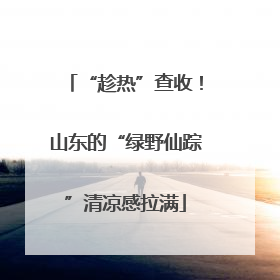 “趁热”查收！山东的“绿野仙踪”清凉感拉满