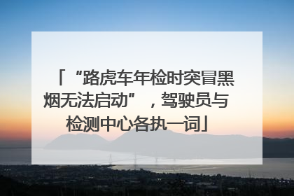 “路虎车年检时突冒黑烟无法启动”，驾驶员与检测中心各执一词