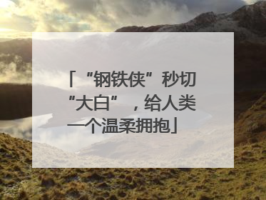 “钢铁侠”秒切“大白”，给人类一个温柔拥抱