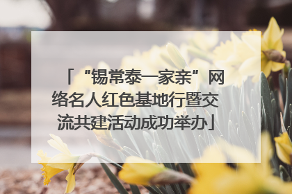 “锡常泰一家亲”网络名人红色基地行暨交流共建活动成功举办