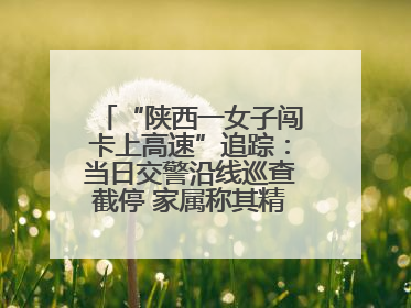 “陕西一女子闯卡上高速”追踪：当日交警沿线巡查截停 家属称其精神异常，已送医