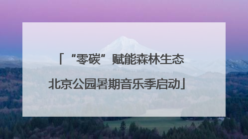 “零碳”赋能森林生态 北京公园暑期音乐季启动