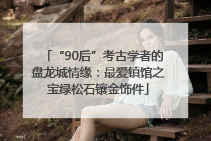 “90后”考古学者的盘龙城情缘：最爱镇馆之宝绿松石镶金饰件