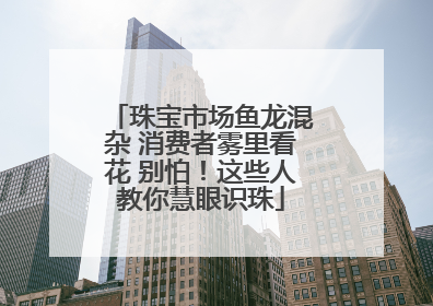 珠宝市场鱼龙混杂 消费者雾里看花 别怕！这些人教你慧眼识珠