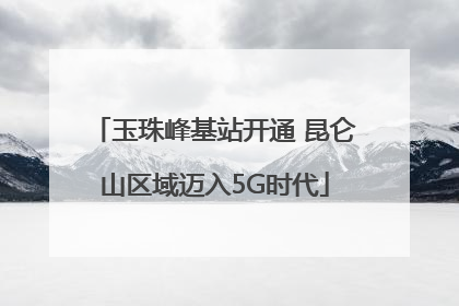 玉珠峰基站开通 昆仑山区域迈入5G时代