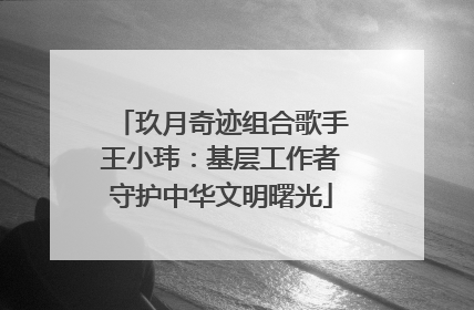 玖月奇迹组合歌手王小玮：基层工作者守护中华文明曙光