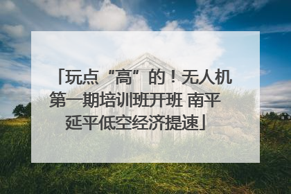 玩点“高”的！无人机第一期培训班开班 南平延平低空经济提速