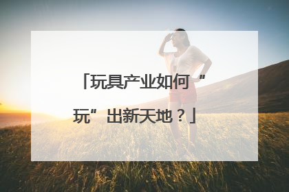 玩具产业如何“玩”出新天地？