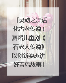灵动之舞活化古老传说！舞蹈儿童剧《石老人传说》以创新姿态讲好青岛故事