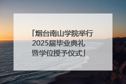 烟台南山学院举行2025届毕业典礼暨学位授予仪式