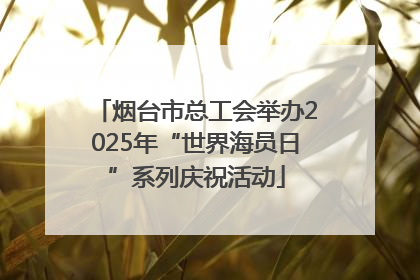 烟台市总工会举办2025年“世界海员日”系列庆祝活动